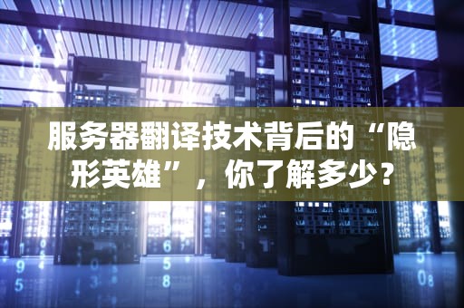 服务器翻译技术背后的“隐形英雄”，你了解多少？