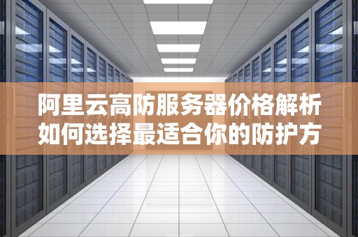 阿里云高防服务器价格解析如何选择最适合你的防护方案？