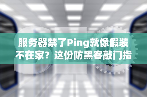 服务器禁了Ping就像假装不在家？这份防黑客敲门指南请收好