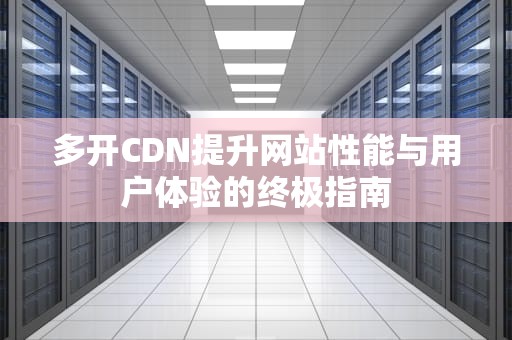 多开CDN提升网站性能与用户体验的终极指南