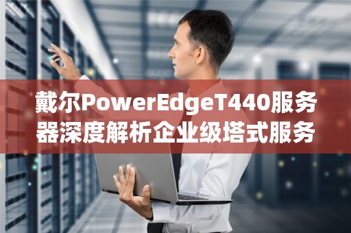 戴尔PowerEdgeT440服务器深度解析企业级塔式服务器的性能优势与部署实践