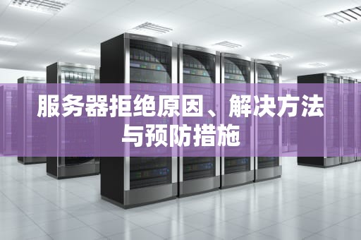 服务器拒绝原因、解决方法与预防措施