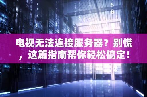 电视无法连接服务器？别慌，这篇指南帮你轻松搞定！