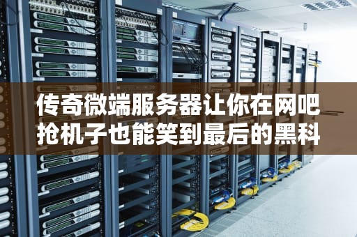 传奇微端服务器让你在网吧抢机子也能笑到最后的黑科技
