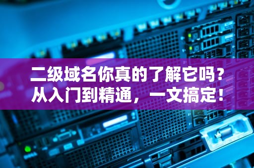 二级域名你真的了解它吗？从入门到精通，一文搞定！