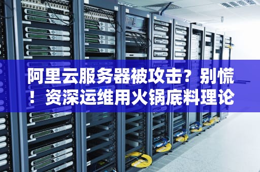 阿里云服务器被攻击？别慌！资深运维用火锅底料理论教你从容应对