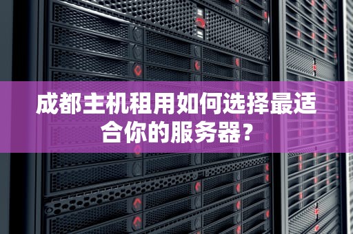 成都主机租用如何选择最适合你的服务器？