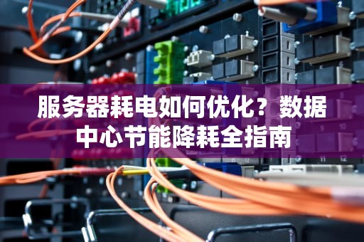 服务器耗电如何优化？数据中心节能降耗全指南