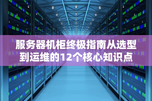 服务器机柜终极指南从选型到运维的12个核心知识点
