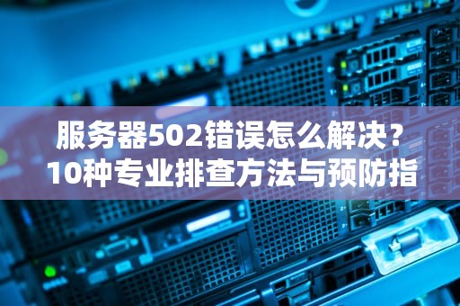 服务器502错误怎么解决？10种专业排查方法与预防指南
