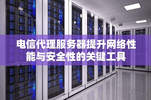 电信代理服务器提升网络性能与安全性的关键工具