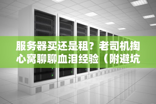 服务器买还是租？老司机掏心窝聊聊血泪经验（附避坑指南）