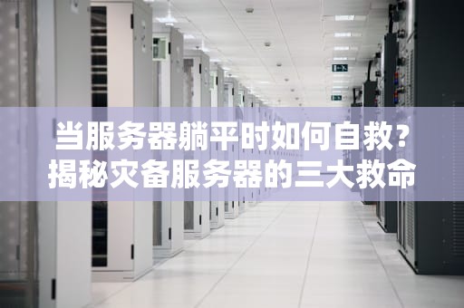 当服务器躺平时如何自救？揭秘灾备服务器的三大救命法则（附血泪案例）
