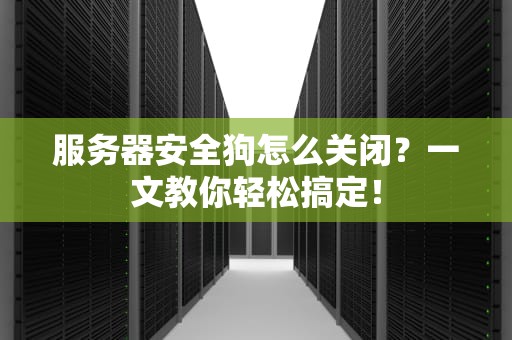 服务器安全狗怎么关闭？一文教你轻松搞定！