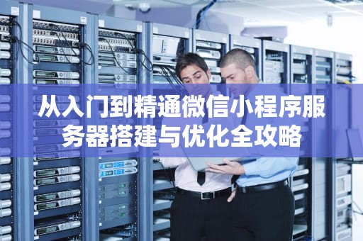 从入门到精通微信小程序服务器搭建与优化全攻略