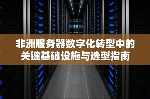 非洲服务器数字化转型中的关键基础设施与选型指南