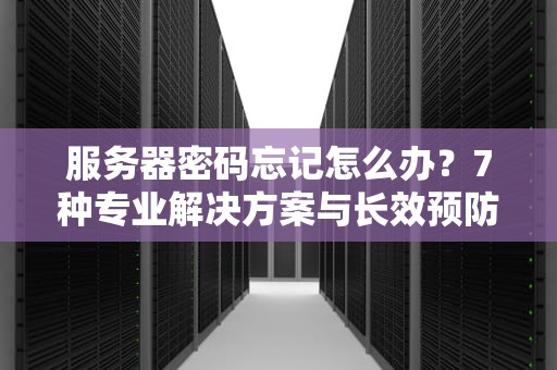 服务器密码忘记怎么办？7种专业解决方案与长效预防指南