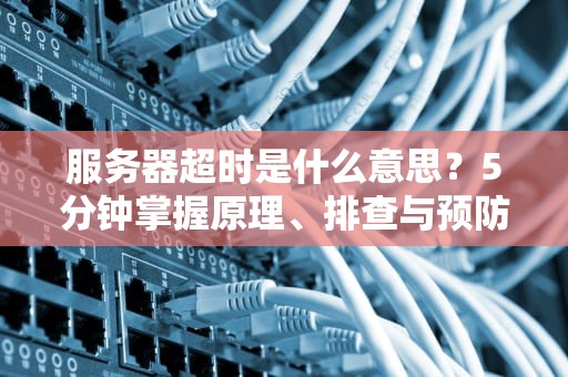 服务器超时是什么意思？5分钟掌握原理、排查与预防（SEO优化）