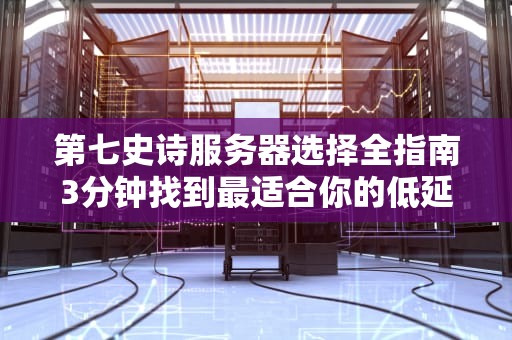 第七史诗服务器选择全指南3分钟找到最适合你的低延迟战场