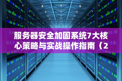 服务器安全加固系统7大核心策略与实战操作指南（2024最新版）