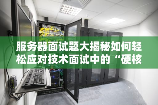 服务器面试题大揭秘如何轻松应对技术面试中的“硬核”问题？