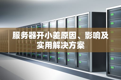 服务器开小差原因、影响及实用解决方案