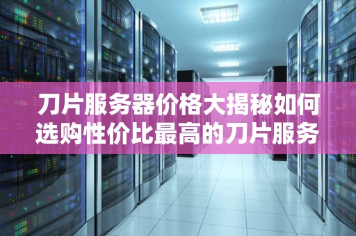 刀片服务器价格大揭秘如何选购性价比最高的刀片服务器？