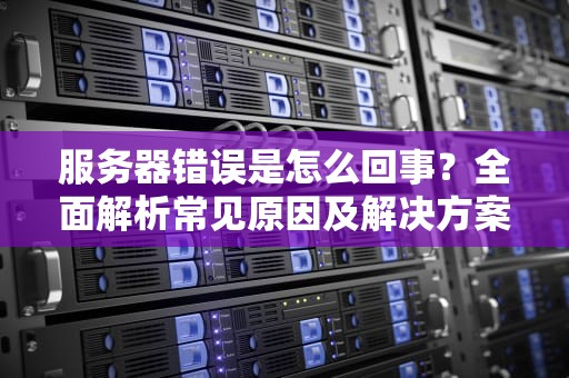 服务器错误是怎么回事？全面解析常见原因及解决方案