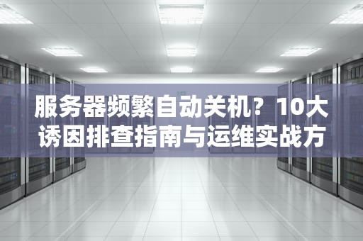服务器频繁自动关机？10大诱因排查指南与运维实战方案