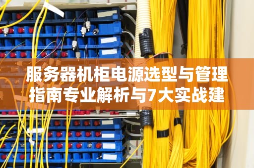 服务器机柜电源选型与管理指南专业解析与7大实战建议