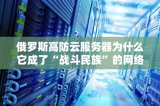 俄罗斯高防云服务器为什么它成了“战斗民族”的网络安全神器？