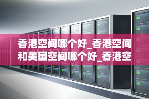 香港空间哪个好_香港空间和美国空间哪个好_香港空间哪个好？——全面解析香港优质空间