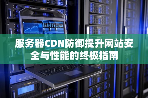 服务器CDN防御提升网站安全与性能的终极指南