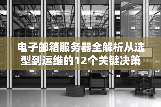 电子邮箱服务器全解析从选型到运维的12个关键决策点