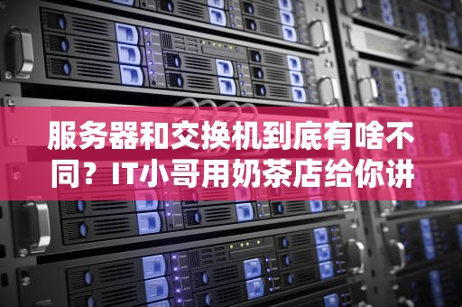 服务器和交换机到底有啥不同？IT小哥用奶茶店给你讲明白！