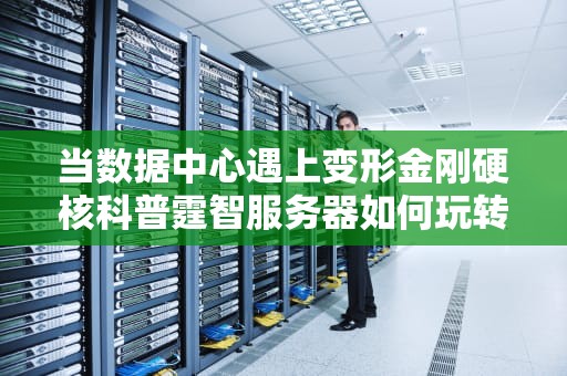 当数据中心遇上变形金刚硬核科普霆智服务器如何玩转企业级算力江湖