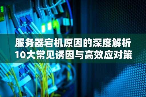 服务器宕机原因的深度解析10大常见诱因与高效应对策略