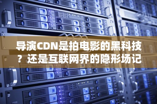 导演CDN是拍电影的黑科技？还是互联网界的隐形场记？
