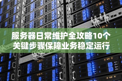 服务器日常维护全攻略10个关键步骤保障业务稳定运行
