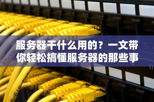 服务器干什么用的？一文带你轻松搞懂服务器的那些事儿！