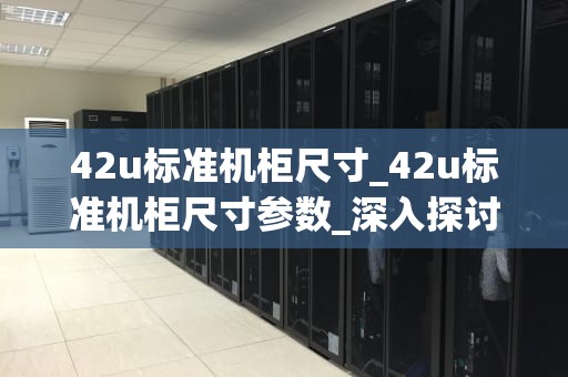 42u标准机柜尺寸_42u标准机柜尺寸参数_深入探讨42U标准机柜尺寸及其应用