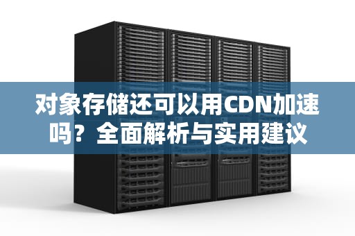 对象存储还可以用CDN加速吗？全面解析与实用建议