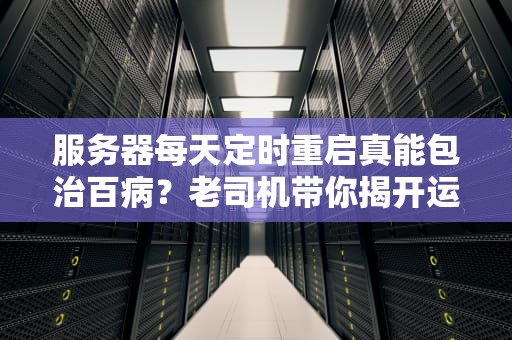 服务器每天定时重启真能包治百病？老司机带你揭开运维界的玄学操作
