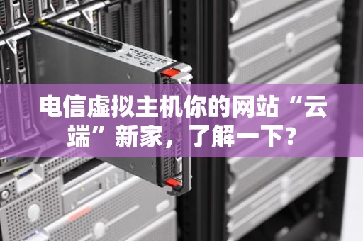 电信虚拟主机你的网站“云端”新家，了解一下？