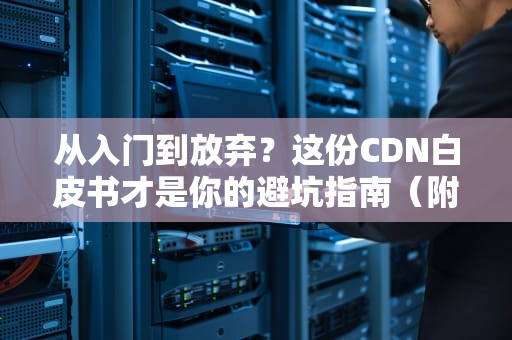 从入门到放弃？这份CDN白皮书才是你的避坑指南（附实战干货）