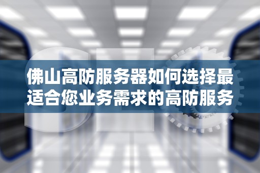 佛山高防服务器如何选择最适合您业务需求的高防服务器？