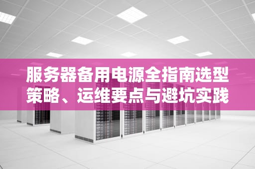 服务器备用电源全指南选型策略、运维要点与避坑实践