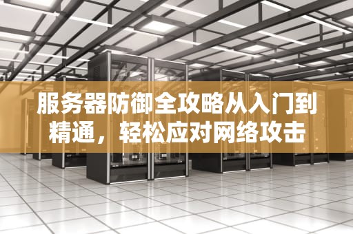 服务器防御全攻略从入门到精通，轻松应对网络攻击