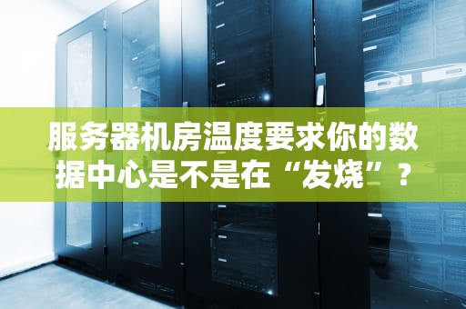 服务器机房温度要求你的数据中心是不是在“发烧”？