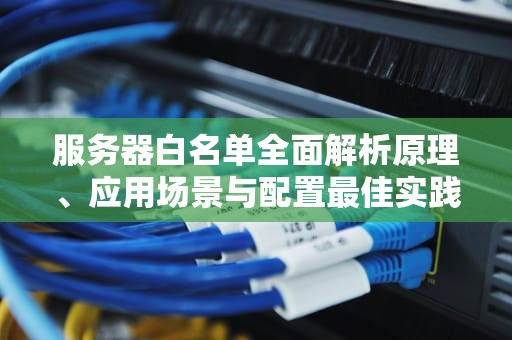 服务器白名单全面解析原理、应用场景与配置最佳实践